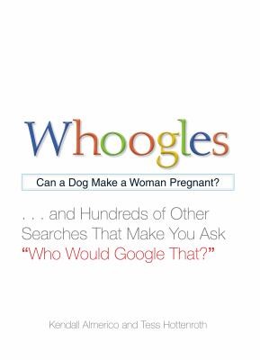 Whoogles: Can a Dog Make a Woman Pregnant - And Hundreds of Other Searches That Make You Ask "Who Would Google That?"