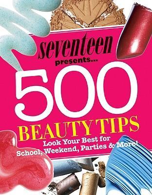 Seventeen Presents... 500 Beauty Tips: Look Your Best for School, Weekend, Parties & More